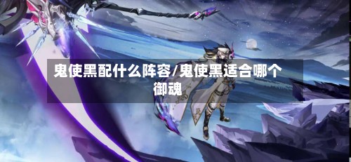 鬼使黑配什么阵容/鬼使黑适合哪个御魂