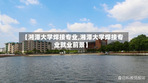 【湘潭大学焊接专业,湘潭大学焊接专业就业前景】-第2张图片
