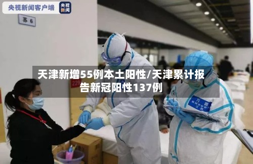 天津新增55例本土阳性/天津累计报告新冠阳性137例