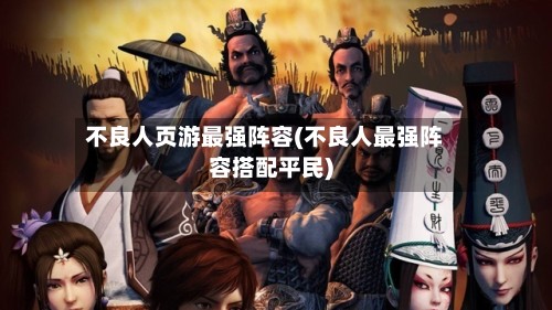 不良人页游最强阵容(不良人最强阵容搭配平民)-第2张图片