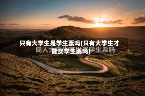 只有大学生是学生票吗(只有大学生才能买学生票吗)-第2张图片