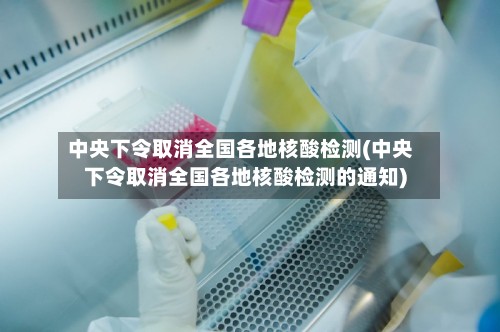 中央下令取消全国各地核酸检测(中央下令取消全国各地核酸检测的通知)