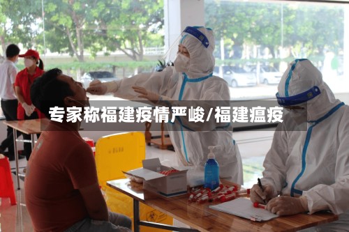 专家称福建疫情严峻/福建瘟疫-第3张图片