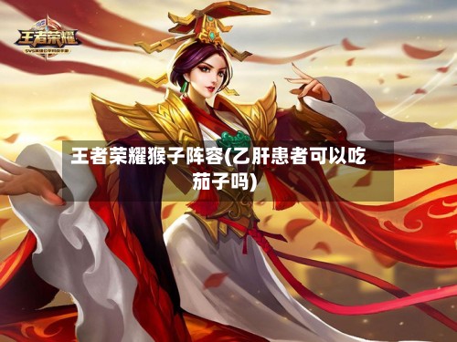 王者荣耀猴子阵容(乙肝患者可以吃茄子吗)