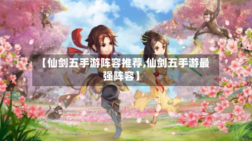 【仙剑五手游阵容推荐,仙剑五手游最强阵容】-第2张图片