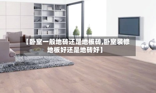 【卧室一般地砖还是地板砖,卧室装修地板好还是地砖好】