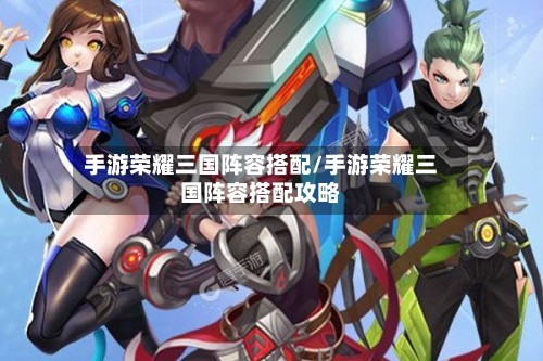 手游荣耀三国阵容搭配/手游荣耀三国阵容搭配攻略-第2张图片