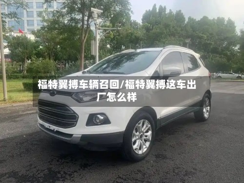 福特翼搏车辆召回/福特翼搏这车出厂怎么样
