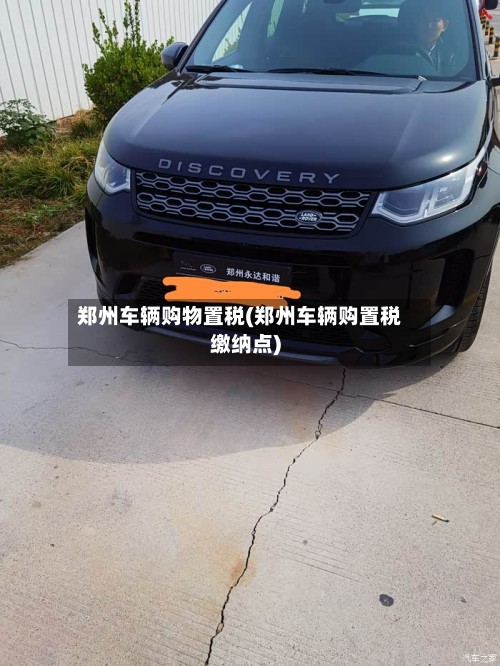 郑州车辆购物置税(郑州车辆购置税缴纳点)-第2张图片