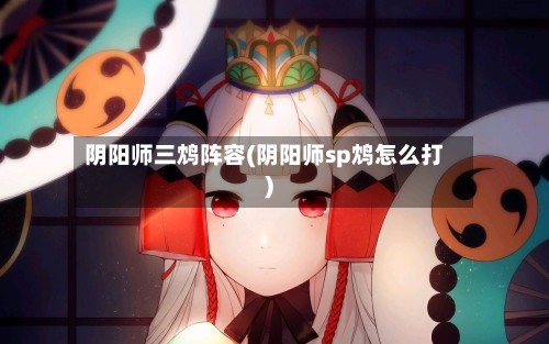 阴阳师三鸩阵容(阴阳师sp鸩怎么打)