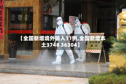 【全国新增境外输入11例,全国新增本土3748 36304】