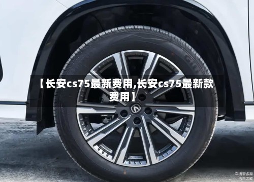 【长安cs75最新费用,长安cs75最新款费用】