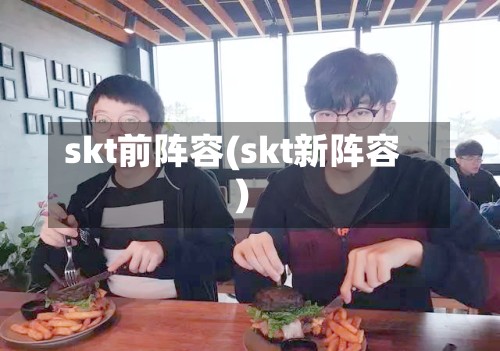 skt前阵容(skt新阵容)-第2张图片