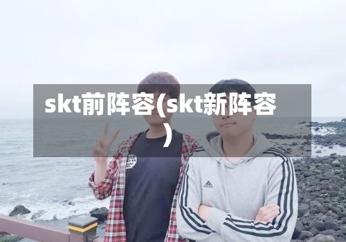 skt前阵容(skt新阵容)