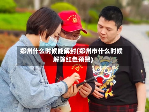郑州什么时候能解封(郑州市什么时候解除红色预警)