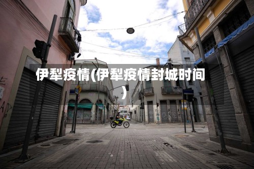 伊犁疫情(伊犁疫情封城时间)