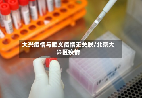 大兴疫情与顺义疫情无关联/北京大兴区疫情