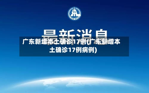 广东新增本土确诊17例(广东新增本土确诊17例病例)
