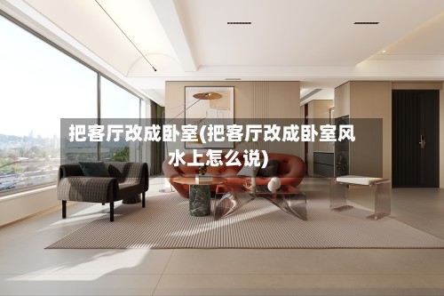 把客厅改成卧室(把客厅改成卧室风水上怎么说)-第2张图片