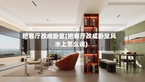 把客厅改成卧室(把客厅改成卧室风水上怎么说)