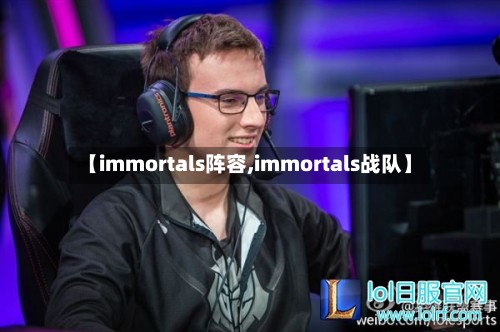 【immortals阵容,immortals战队】