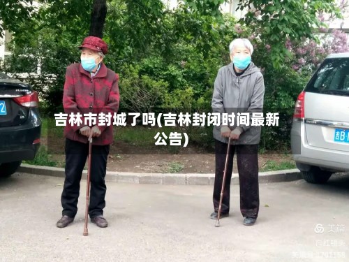 吉林市封城了吗(吉林封闭时间最新公告)