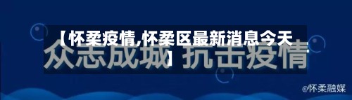 【怀柔疫情,怀柔区最新消息今天】-第3张图片