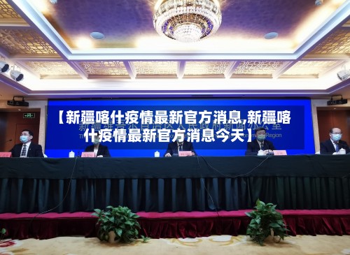 【新疆喀什疫情最新官方消息,新疆喀什疫情最新官方消息今天】