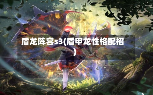 盾龙阵容s3(盾甲龙性格配招)-第2张图片