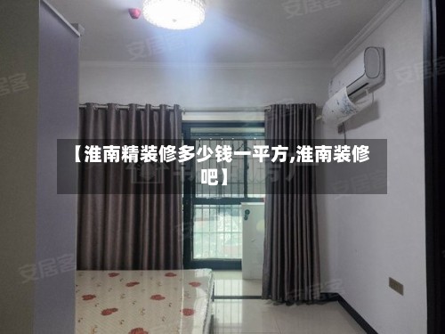 【淮南精装修多少钱一平方,淮南装修吧】
