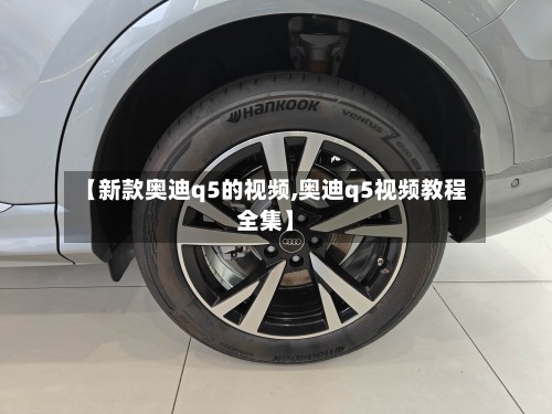 【新款奥迪q5的视频,奥迪q5视频教程全集】