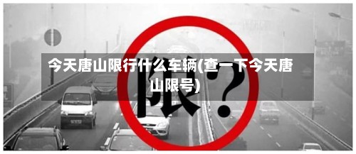 今天唐山限行什么车辆(查一下今天唐山限号)