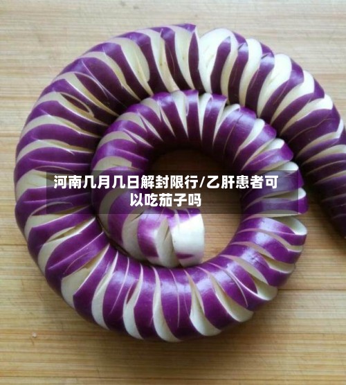 河南几月几日解封限行/乙肝患者可以吃茄子吗-第3张图片