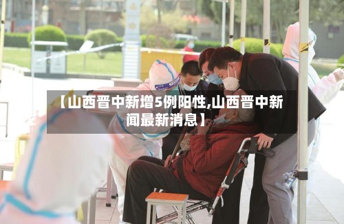【山西晋中新增5例阳性,山西晋中新闻最新消息】