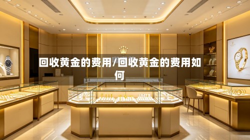 回收黄金的费用/回收黄金的费用如何-第2张图片