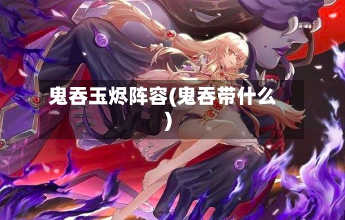 鬼吞玉烬阵容(鬼吞带什么)