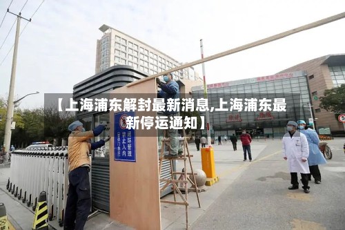 【上海浦东解封最新消息,上海浦东最新停运通知】