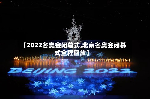【2022冬奥会闭幕式,北京冬奥会闭慕式全程回放】