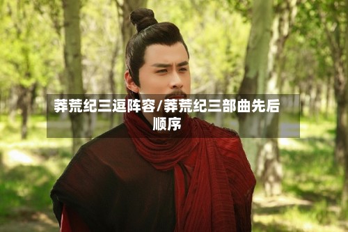 莽荒纪三逗阵容/莽荒纪三部曲先后顺序