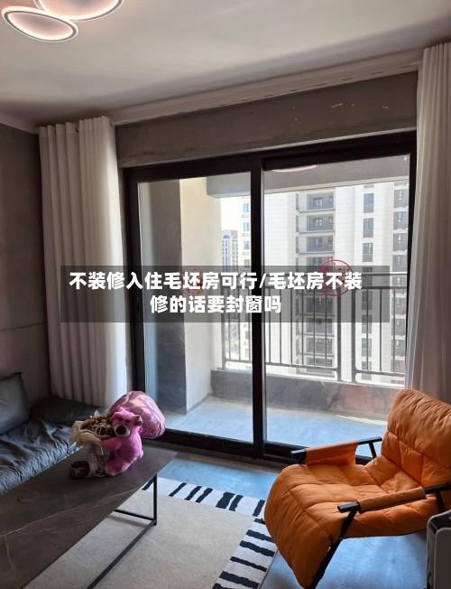 不装修入住毛坯房可行/毛坯房不装修的话要封窗吗-第2张图片