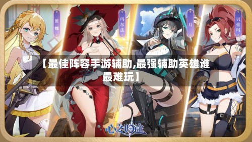 【最佳阵容手游辅助,最强辅助英雄谁最难玩】