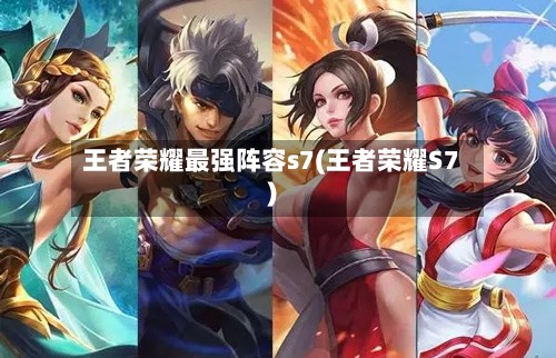 王者荣耀最强阵容s7(王者荣耀S7)-第1张图片