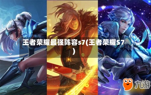 王者荣耀最强阵容s7(王者荣耀S7)-第3张图片