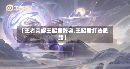 【王者荣耀王昭君阵容,王昭君打法思路】