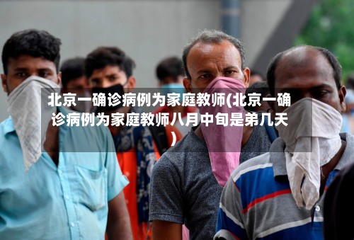 北京一确诊病例为家庭教师(北京一确诊病例为家庭教师八月中旬是弟几天)-第2张图片