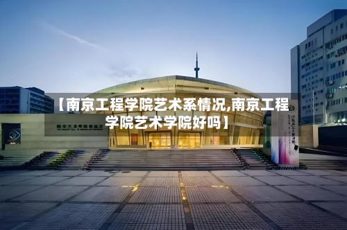 【南京工程学院艺术系情况,南京工程学院艺术学院好吗】-第2张图片