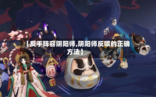 【反手阵容阴阳师,阴阳师反喂的正确方法】-第2张图片