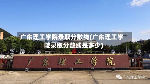广东理工学院录取分数线(广东理工学院录取分数线是多少)-第2张图片
