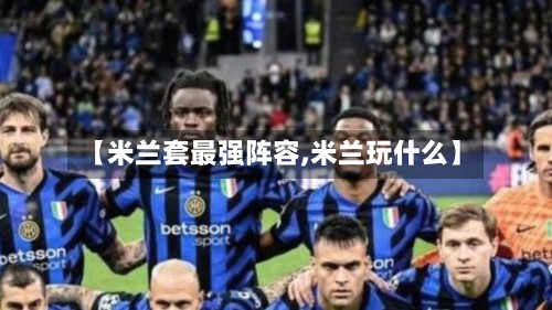 【米兰套最强阵容,米兰玩什么】-第2张图片