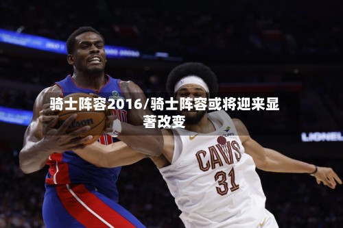 骑士阵容2016/骑士阵容或将迎来显著改变